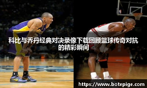 科比与乔丹经典对决录像下载回顾篮球传奇对抗的精彩瞬间