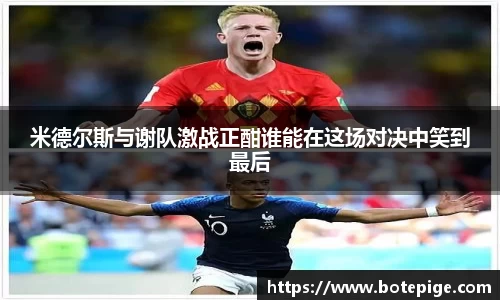 米德尔斯与谢队激战正酣谁能在这场对决中笑到最后